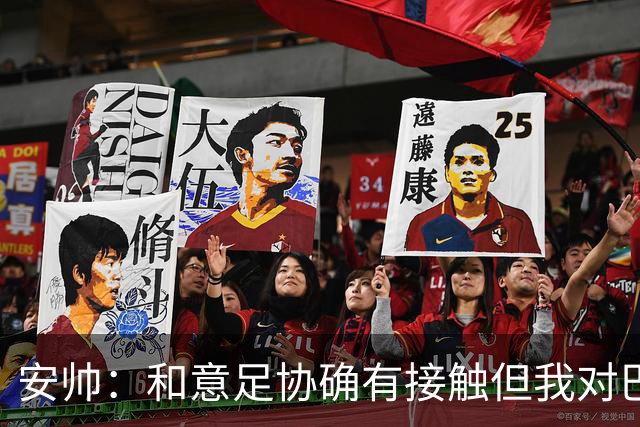 安帅：和意足协确有接触但我对巴西队有承诺 未来将着力培养中场