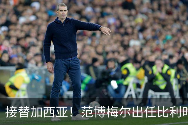接替加西亚！范博梅尔出任比利时主帅，目标2028欧洲杯
